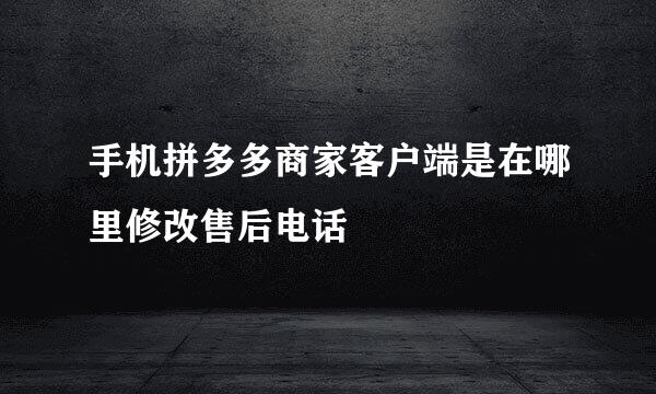 手机拼多多商家客户端是在哪里修改售后电话