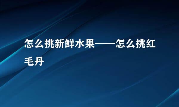 怎么挑新鲜水果——怎么挑红毛丹