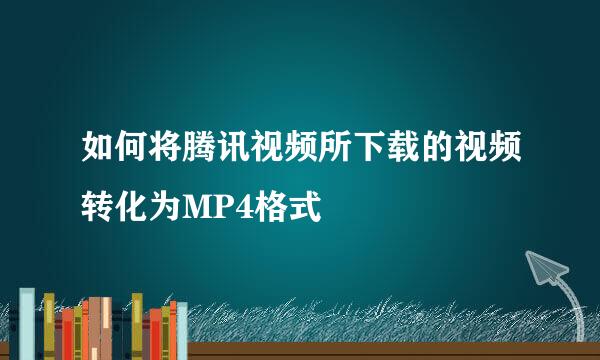 如何将腾讯视频所下载的视频转化为MP4格式