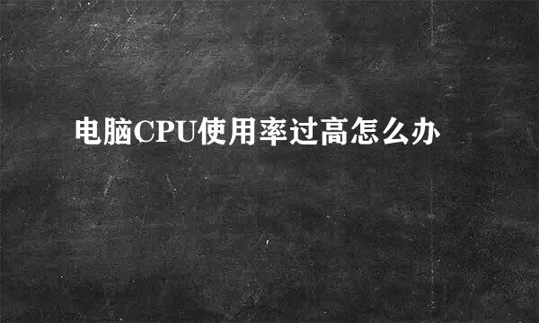 电脑CPU使用率过高怎么办