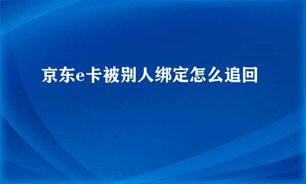 京东e卡被别人绑定怎么追回