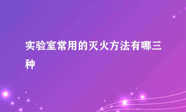 实验室常用的灭火方法有哪三种