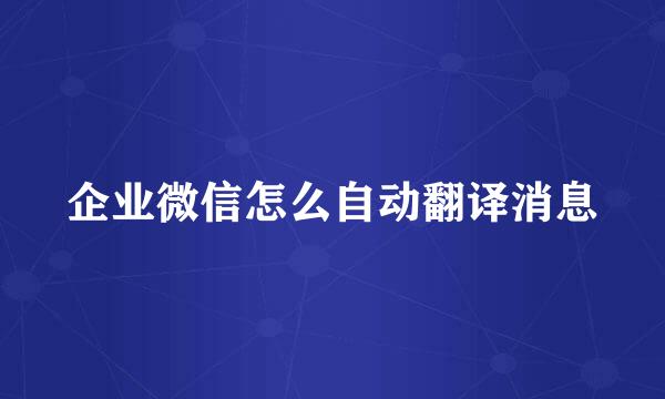企业微信怎么自动翻译消息