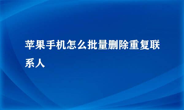 苹果手机怎么批量删除重复联系人