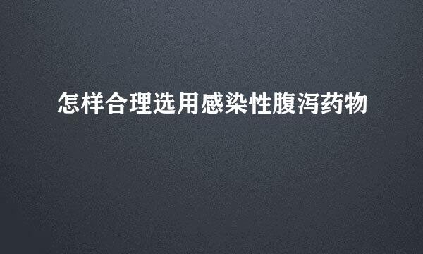 怎样合理选用感染性腹泻药物