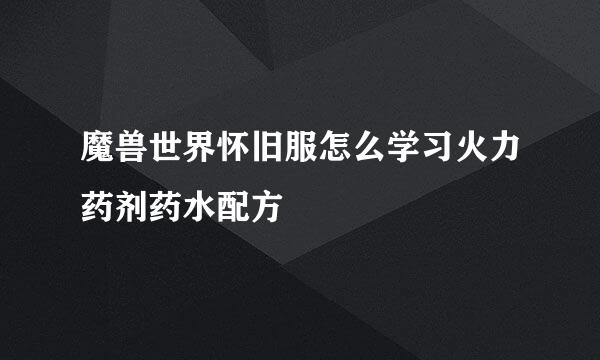 魔兽世界怀旧服怎么学习火力药剂药水配方
