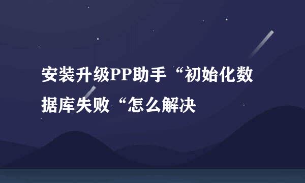 安装升级PP助手“初始化数据库失败“怎么解决