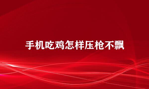 手机吃鸡怎样压枪不飘