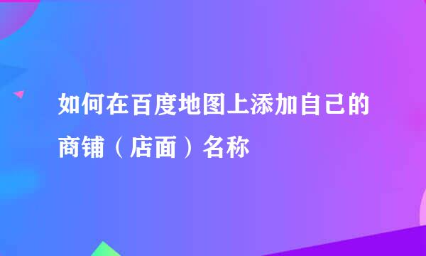 如何在百度地图上添加自己的商铺（店面）名称