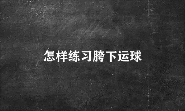 怎样练习胯下运球