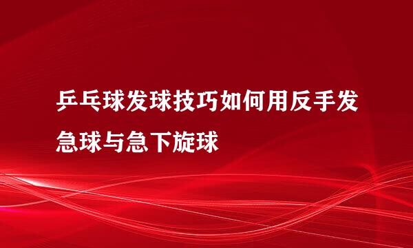 乒乓球发球技巧如何用反手发急球与急下旋球