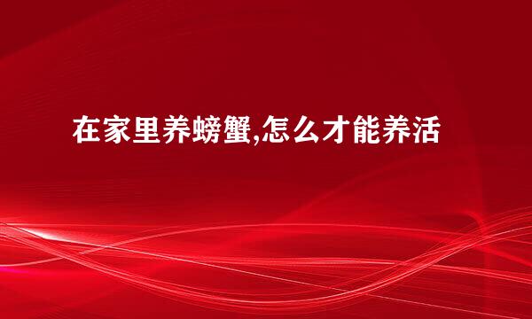 在家里养螃蟹,怎么才能养活