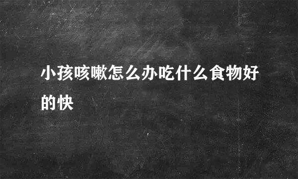 小孩咳嗽怎么办吃什么食物好的快