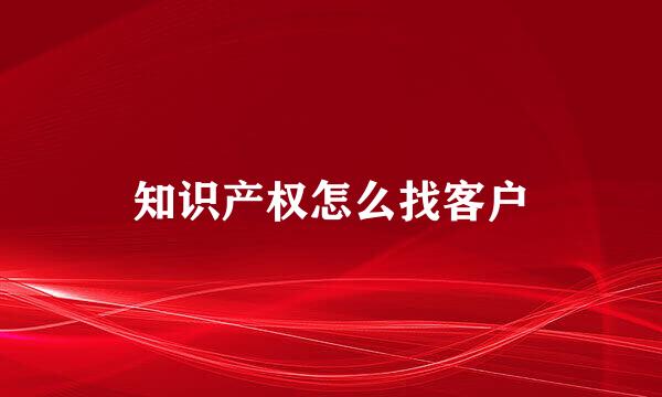 知识产权怎么找客户