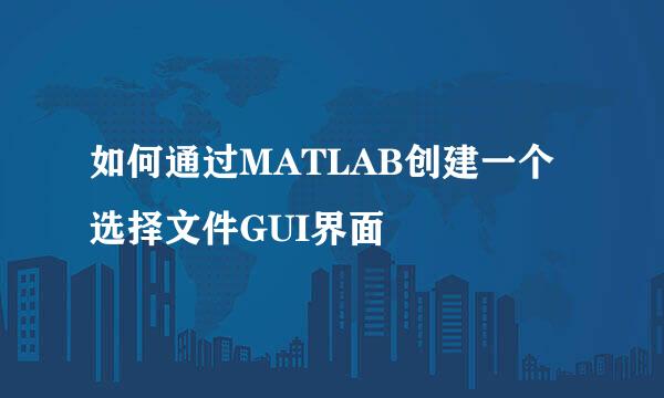 如何通过MATLAB创建一个选择文件GUI界面