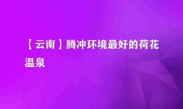 【云南】腾冲环境最好的荷花温泉