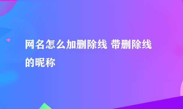 网名怎么加删除线 带删除线的昵称