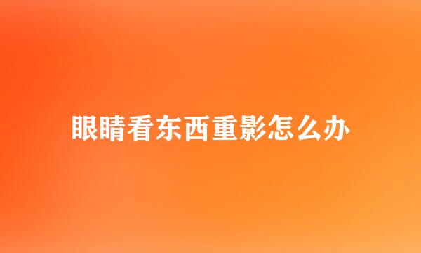 眼睛看东西重影怎么办