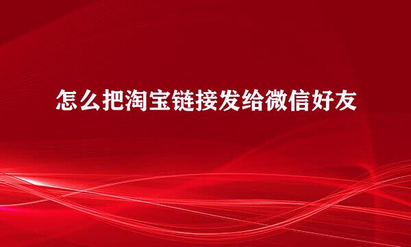 怎么把淘宝链接发给微信好友