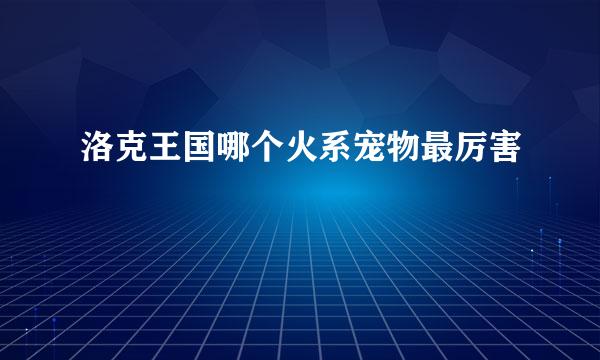 洛克王国哪个火系宠物最厉害