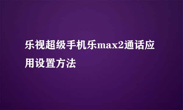 乐视超级手机乐max2通话应用设置方法