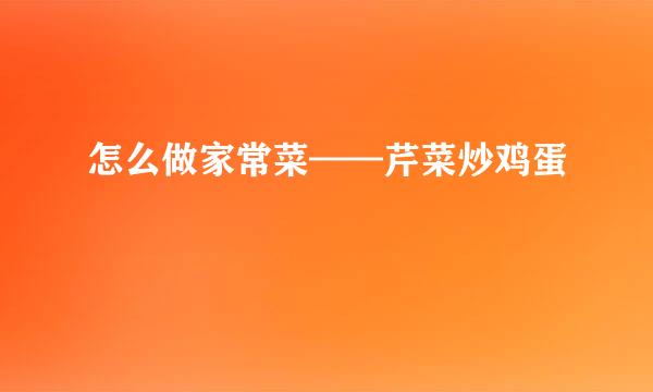 怎么做家常菜——芹菜炒鸡蛋