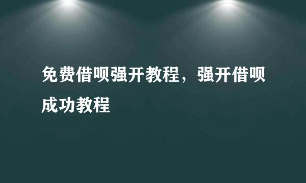 免费借呗强开教程，强开借呗成功教程
