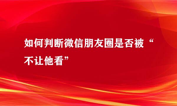 如何判断微信朋友圈是否被“不让他看”