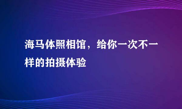 海马体照相馆，给你一次不一样的拍摄体验