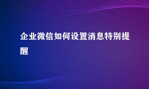 企业微信如何设置消息特别提醒