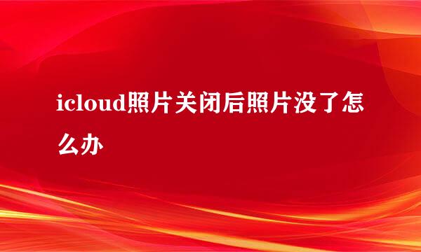 icloud照片关闭后照片没了怎么办