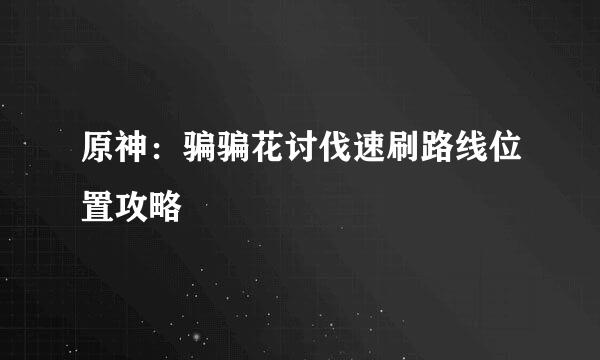 原神：骗骗花讨伐速刷路线位置攻略