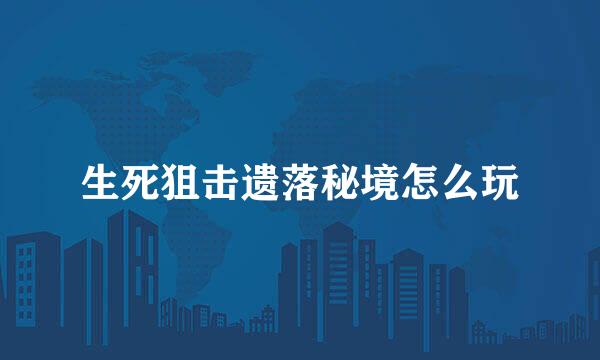 生死狙击遗落秘境怎么玩