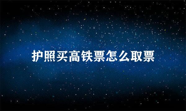 护照买高铁票怎么取票