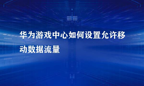华为游戏中心如何设置允许移动数据流量