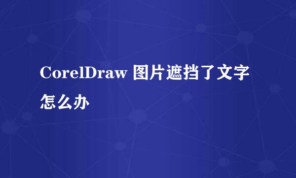 CorelDraw 图片遮挡了文字怎么办