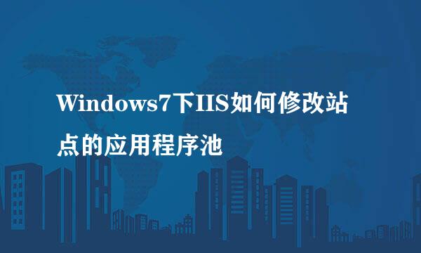 Windows7下IIS如何修改站点的应用程序池