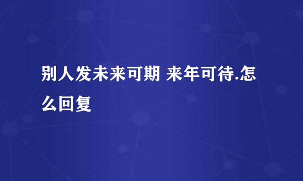 别人发未来可期 来年可待.怎么回复
