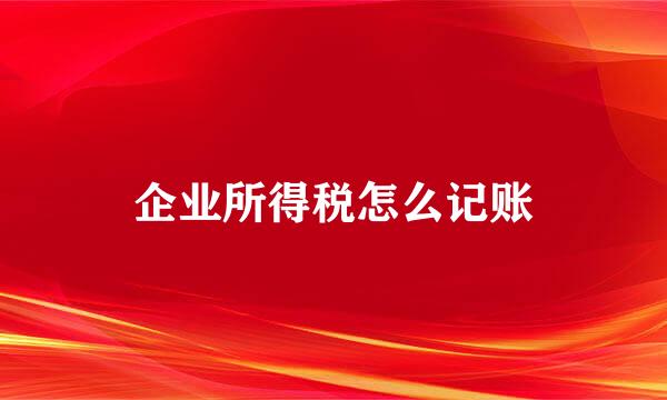 企业所得税怎么记账