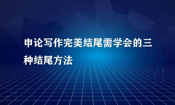 申论写作完美结尾需学会的三种结尾方法