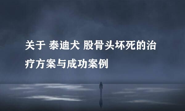 关于 泰迪犬 股骨头坏死的治疗方案与成功案例