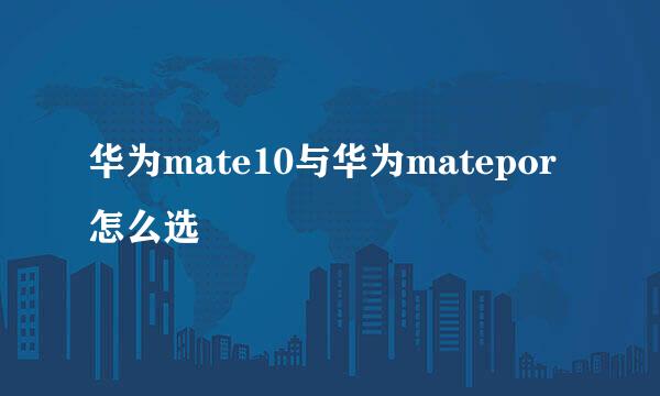 华为mate10与华为matepor怎么选