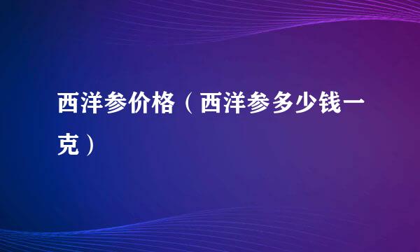 西洋参价格（西洋参多少钱一克）