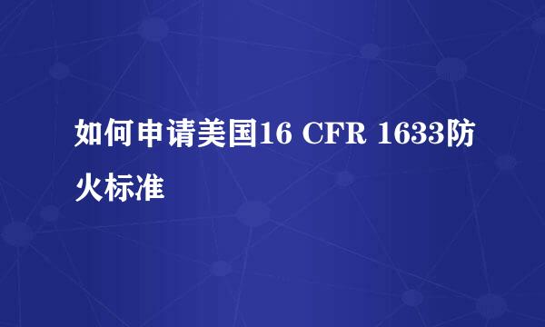 如何申请美国16 CFR 1633防火标准