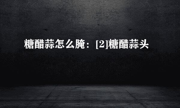 糖醋蒜怎么腌：[2]糖醋蒜头