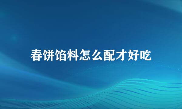 春饼馅料怎么配才好吃