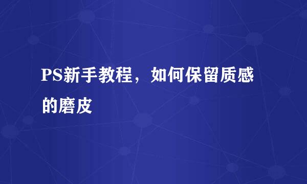 PS新手教程，如何保留质感的磨皮