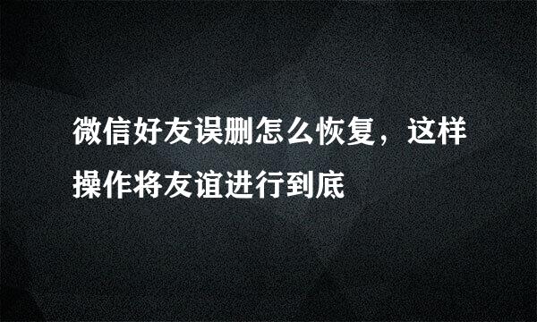 微信好友误删怎么恢复，这样操作将友谊进行到底