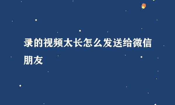 录的视频太长怎么发送给微信朋友