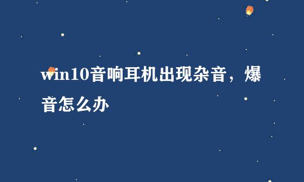 win10音响耳机出现杂音，爆音怎么办